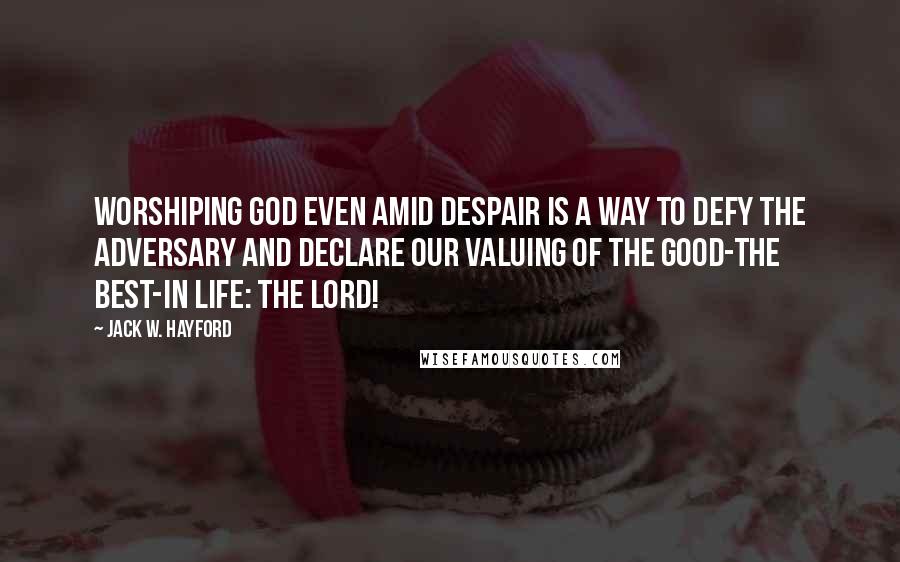 Jack W. Hayford Quotes: Worshiping God even amid despair is a way to defy the Adversary and declare our valuing of the good-the best-in life: the Lord!