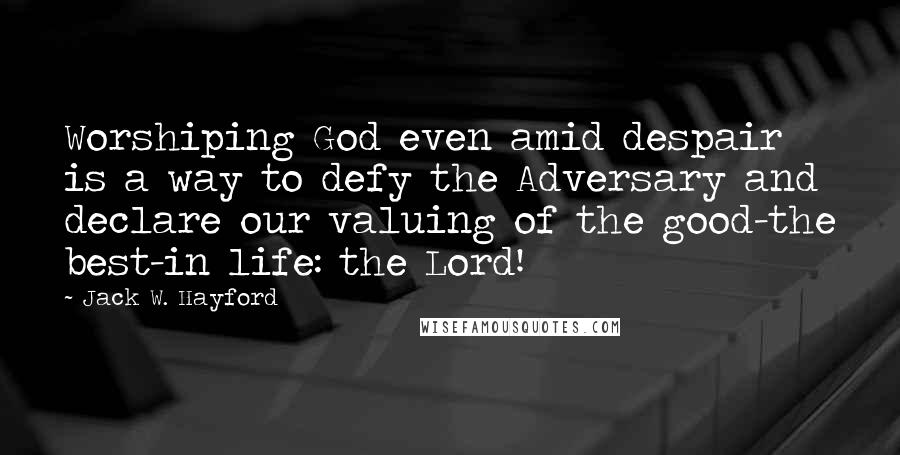 Jack W. Hayford Quotes: Worshiping God even amid despair is a way to defy the Adversary and declare our valuing of the good-the best-in life: the Lord!