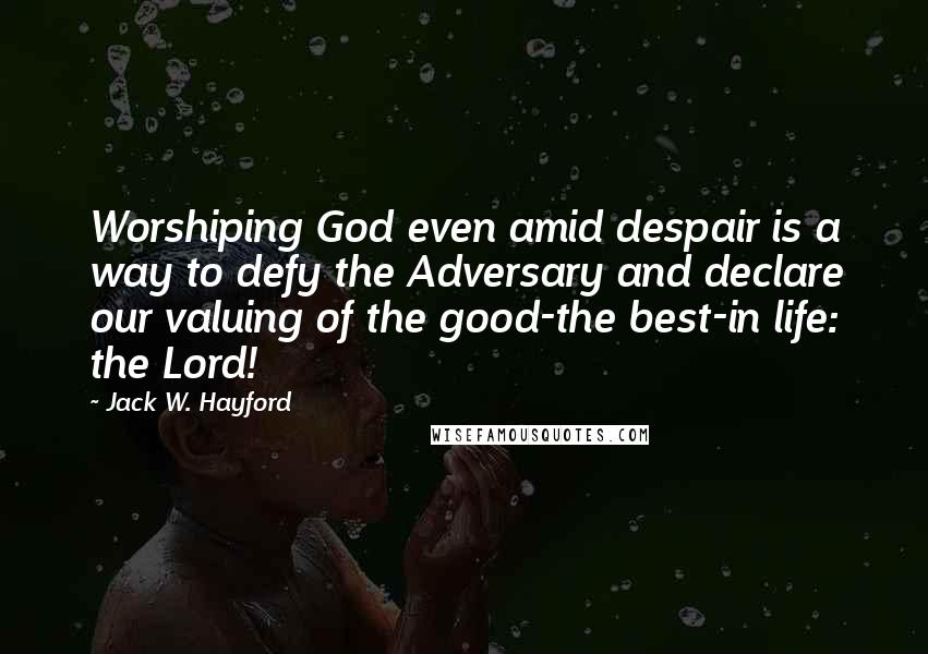 Jack W. Hayford Quotes: Worshiping God even amid despair is a way to defy the Adversary and declare our valuing of the good-the best-in life: the Lord!