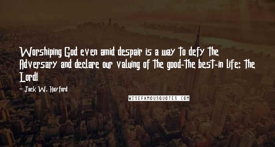 Jack W. Hayford Quotes: Worshiping God even amid despair is a way to defy the Adversary and declare our valuing of the good-the best-in life: the Lord!