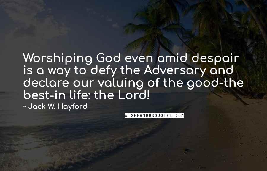 Jack W. Hayford Quotes: Worshiping God even amid despair is a way to defy the Adversary and declare our valuing of the good-the best-in life: the Lord!