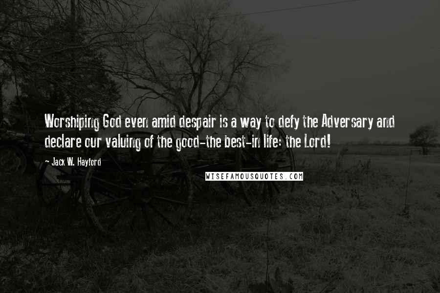 Jack W. Hayford Quotes: Worshiping God even amid despair is a way to defy the Adversary and declare our valuing of the good-the best-in life: the Lord!