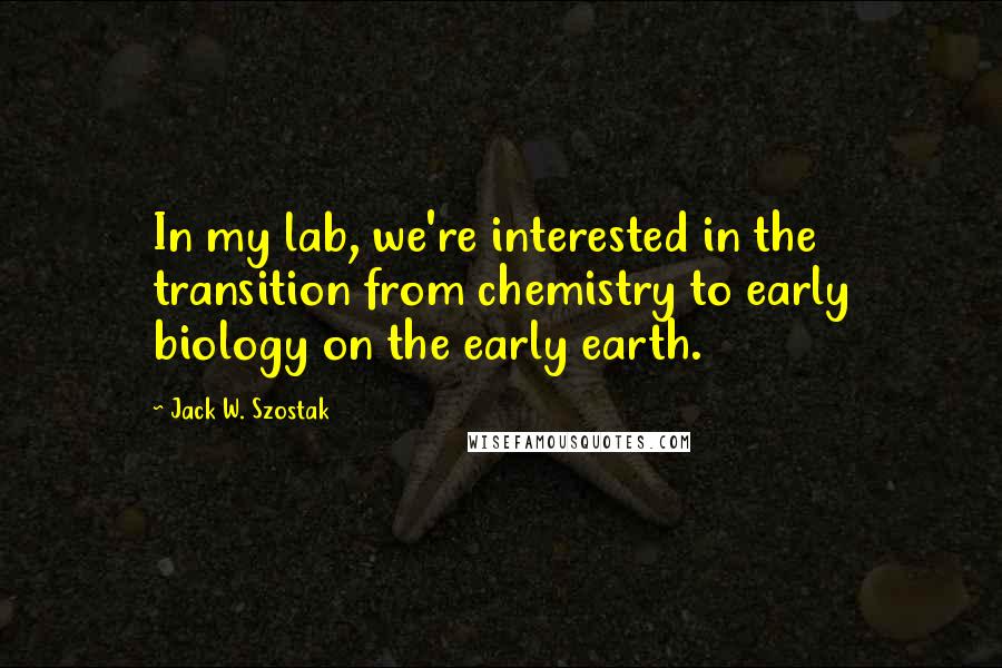 Jack W. Szostak Quotes: In my lab, we're interested in the transition from chemistry to early biology on the early earth.