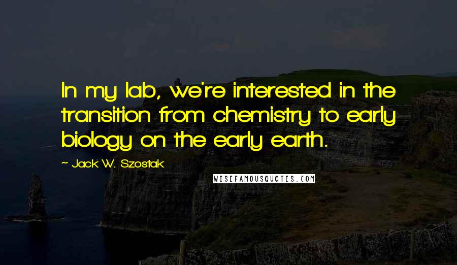 Jack W. Szostak Quotes: In my lab, we're interested in the transition from chemistry to early biology on the early earth.