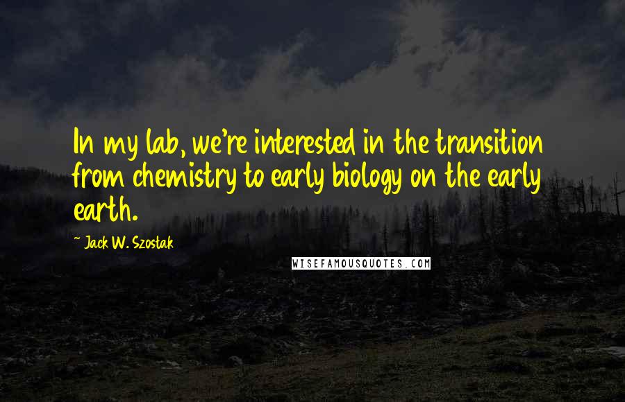 Jack W. Szostak Quotes: In my lab, we're interested in the transition from chemistry to early biology on the early earth.