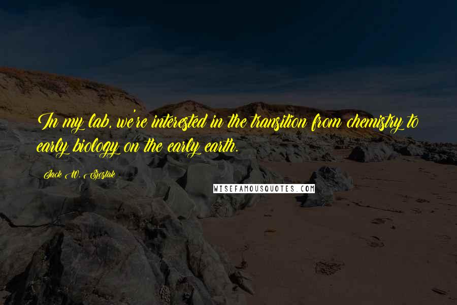 Jack W. Szostak Quotes: In my lab, we're interested in the transition from chemistry to early biology on the early earth.