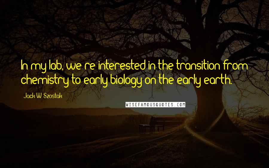 Jack W. Szostak Quotes: In my lab, we're interested in the transition from chemistry to early biology on the early earth.