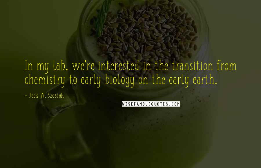 Jack W. Szostak Quotes: In my lab, we're interested in the transition from chemistry to early biology on the early earth.