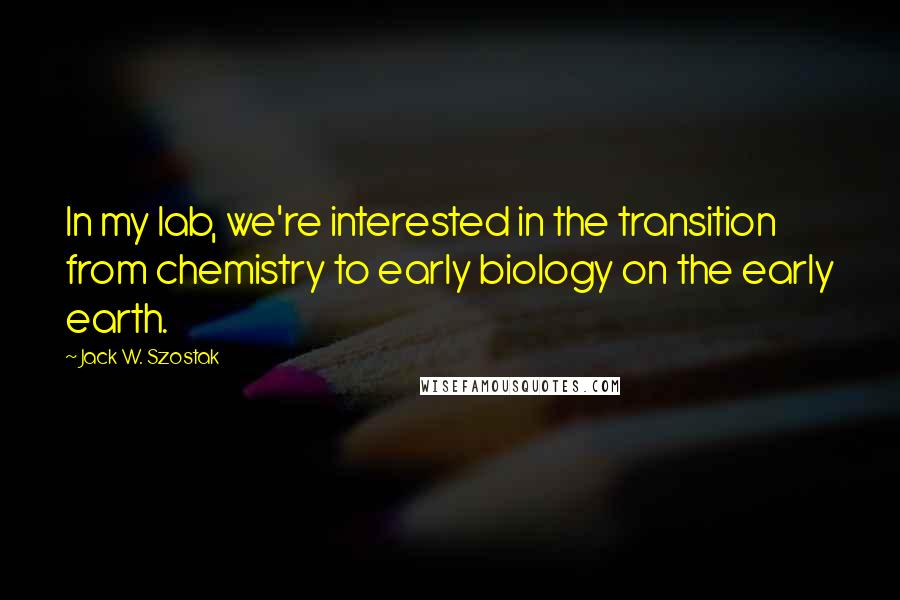 Jack W. Szostak Quotes: In my lab, we're interested in the transition from chemistry to early biology on the early earth.