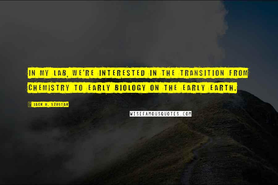 Jack W. Szostak Quotes: In my lab, we're interested in the transition from chemistry to early biology on the early earth.