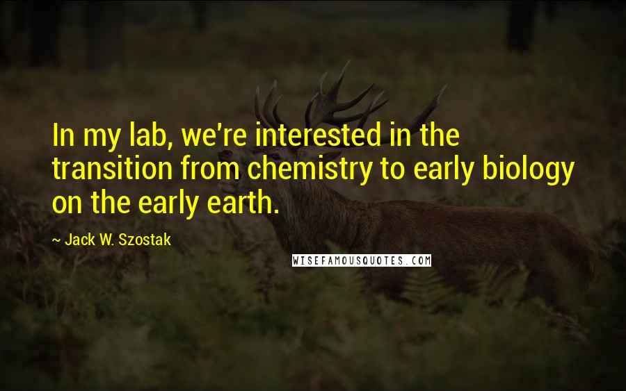 Jack W. Szostak Quotes: In my lab, we're interested in the transition from chemistry to early biology on the early earth.