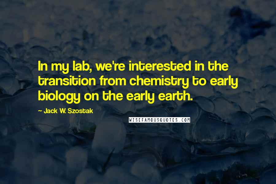 Jack W. Szostak Quotes: In my lab, we're interested in the transition from chemistry to early biology on the early earth.