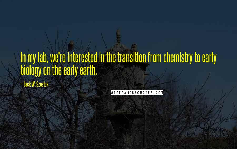 Jack W. Szostak Quotes: In my lab, we're interested in the transition from chemistry to early biology on the early earth.