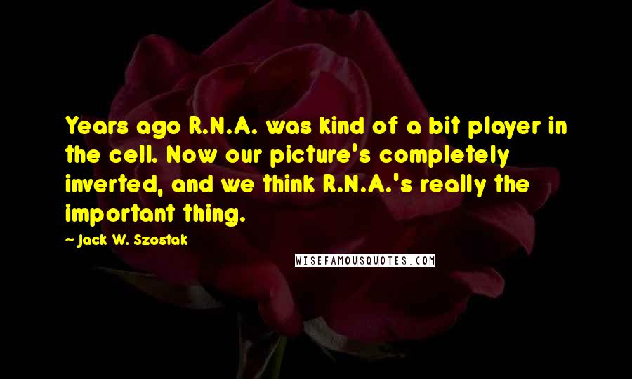 Jack W. Szostak Quotes: Years ago R.N.A. was kind of a bit player in the cell. Now our picture's completely inverted, and we think R.N.A.'s really the important thing.