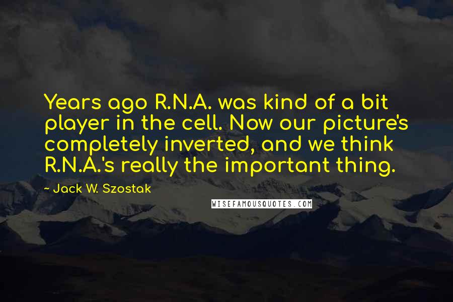 Jack W. Szostak Quotes: Years ago R.N.A. was kind of a bit player in the cell. Now our picture's completely inverted, and we think R.N.A.'s really the important thing.