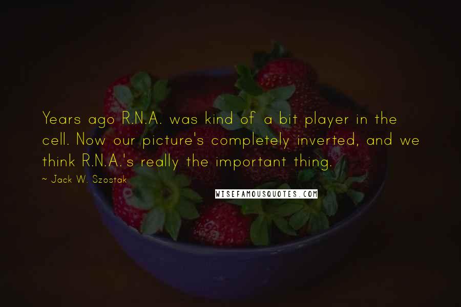 Jack W. Szostak Quotes: Years ago R.N.A. was kind of a bit player in the cell. Now our picture's completely inverted, and we think R.N.A.'s really the important thing.