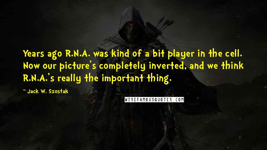 Jack W. Szostak Quotes: Years ago R.N.A. was kind of a bit player in the cell. Now our picture's completely inverted, and we think R.N.A.'s really the important thing.