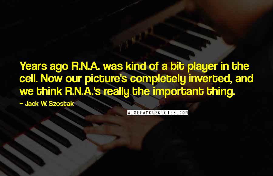 Jack W. Szostak Quotes: Years ago R.N.A. was kind of a bit player in the cell. Now our picture's completely inverted, and we think R.N.A.'s really the important thing.