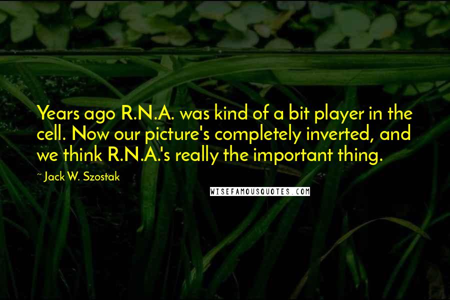 Jack W. Szostak Quotes: Years ago R.N.A. was kind of a bit player in the cell. Now our picture's completely inverted, and we think R.N.A.'s really the important thing.