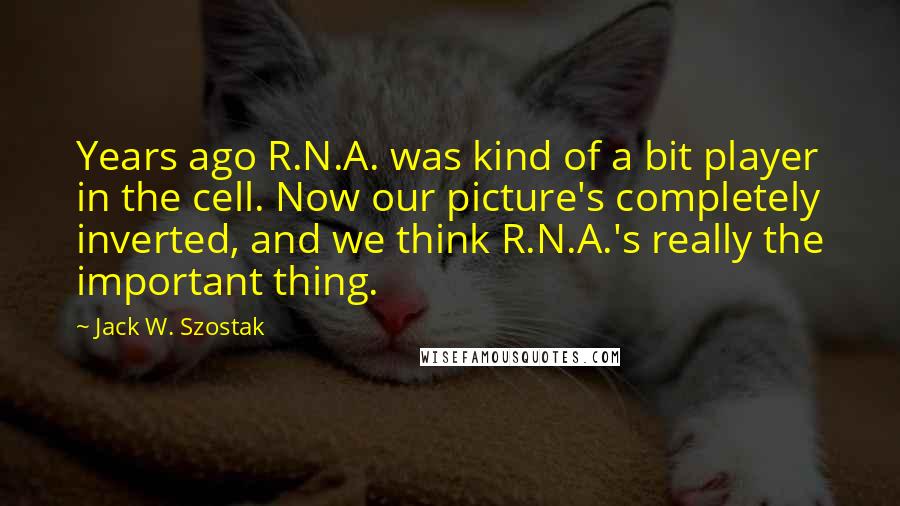 Jack W. Szostak Quotes: Years ago R.N.A. was kind of a bit player in the cell. Now our picture's completely inverted, and we think R.N.A.'s really the important thing.