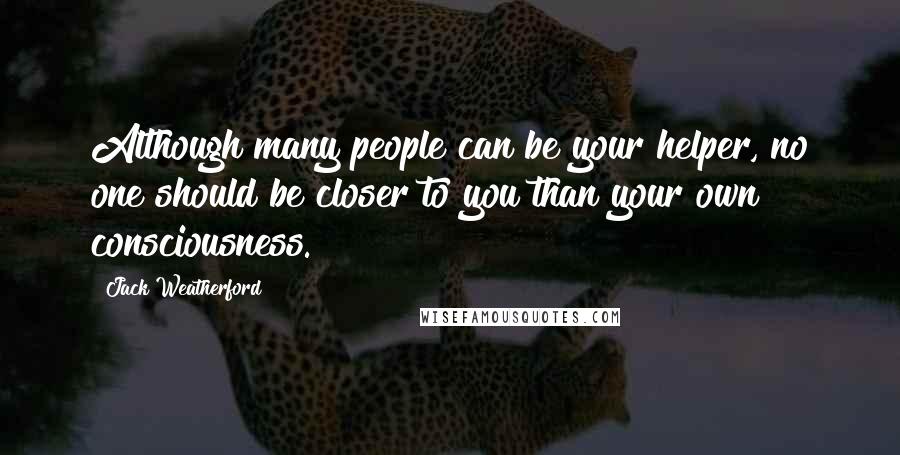 Jack Weatherford Quotes: Although many people can be your helper, no one should be closer to you than your own consciousness.