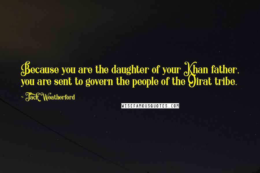 Jack Weatherford Quotes: Because you are the daughter of your Khan father, you are sent to govern the people of the Oirat tribe.