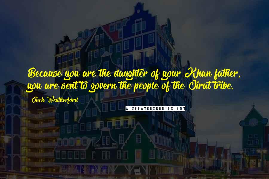 Jack Weatherford Quotes: Because you are the daughter of your Khan father, you are sent to govern the people of the Oirat tribe.