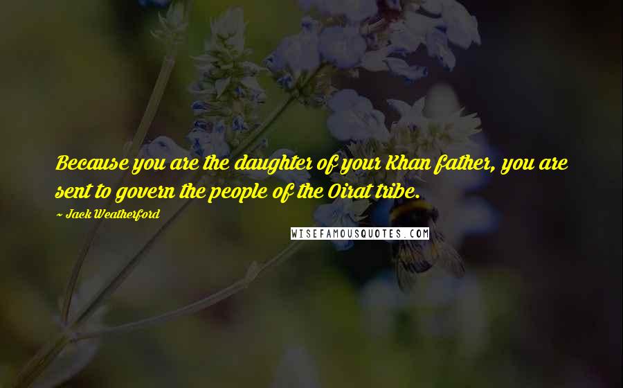 Jack Weatherford Quotes: Because you are the daughter of your Khan father, you are sent to govern the people of the Oirat tribe.