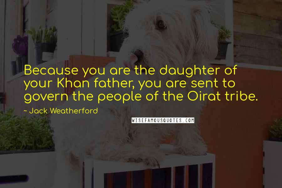 Jack Weatherford Quotes: Because you are the daughter of your Khan father, you are sent to govern the people of the Oirat tribe.