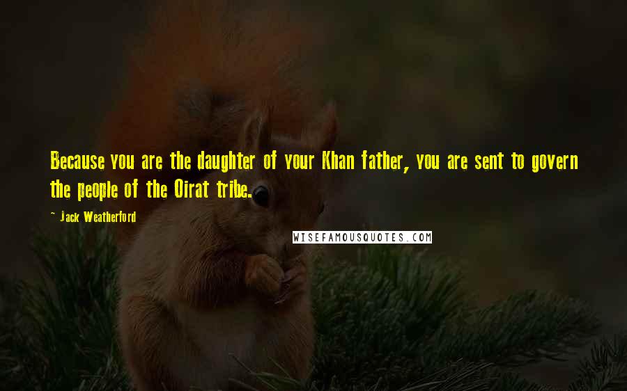 Jack Weatherford Quotes: Because you are the daughter of your Khan father, you are sent to govern the people of the Oirat tribe.