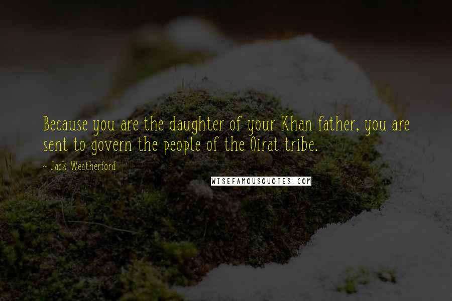 Jack Weatherford Quotes: Because you are the daughter of your Khan father, you are sent to govern the people of the Oirat tribe.
