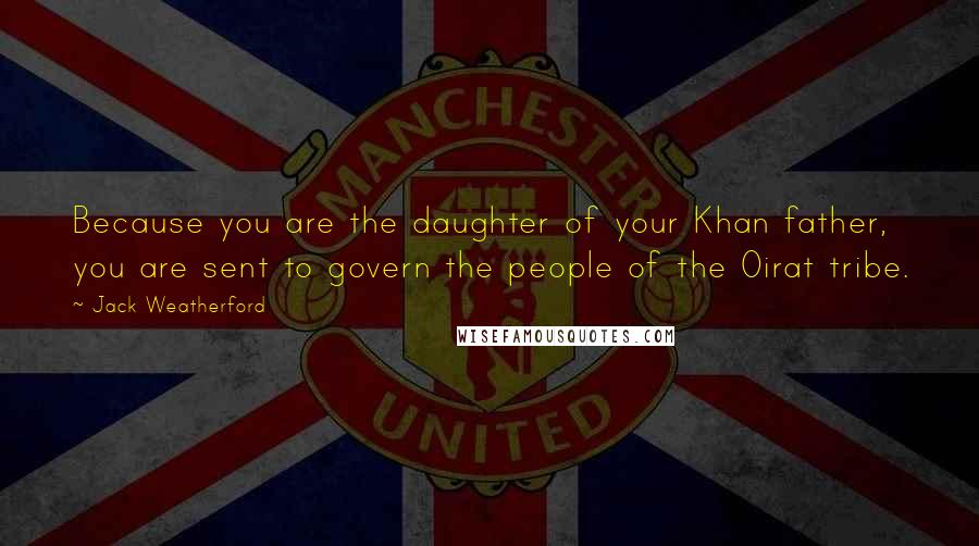 Jack Weatherford Quotes: Because you are the daughter of your Khan father, you are sent to govern the people of the Oirat tribe.