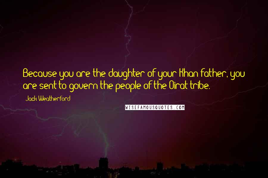 Jack Weatherford Quotes: Because you are the daughter of your Khan father, you are sent to govern the people of the Oirat tribe.