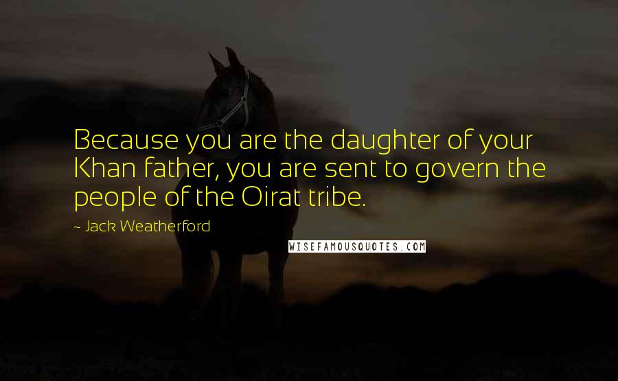 Jack Weatherford Quotes: Because you are the daughter of your Khan father, you are sent to govern the people of the Oirat tribe.
