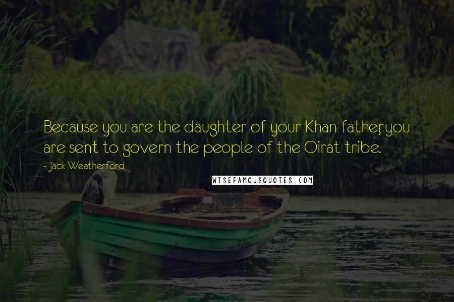 Jack Weatherford Quotes: Because you are the daughter of your Khan father, you are sent to govern the people of the Oirat tribe.
