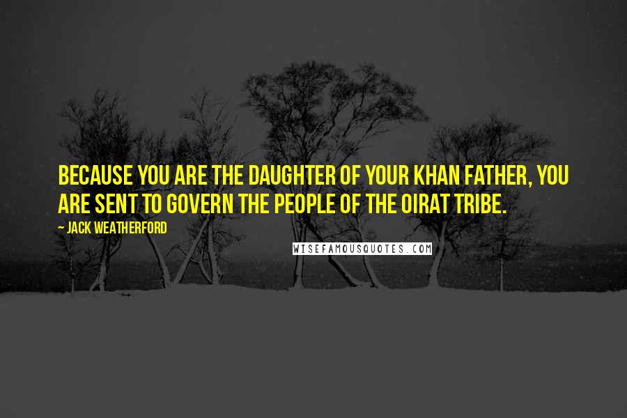 Jack Weatherford Quotes: Because you are the daughter of your Khan father, you are sent to govern the people of the Oirat tribe.