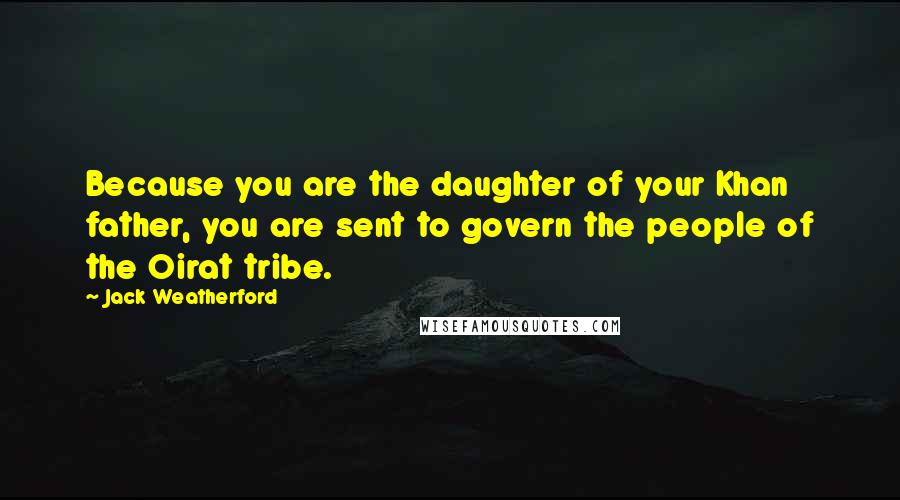 Jack Weatherford Quotes: Because you are the daughter of your Khan father, you are sent to govern the people of the Oirat tribe.