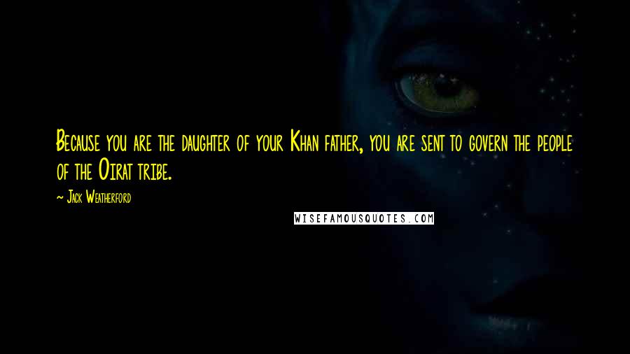Jack Weatherford Quotes: Because you are the daughter of your Khan father, you are sent to govern the people of the Oirat tribe.
