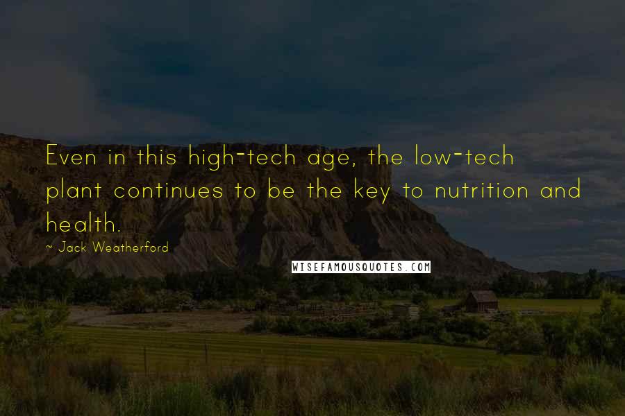 Jack Weatherford Quotes: Even in this high-tech age, the low-tech plant continues to be the key to nutrition and health.