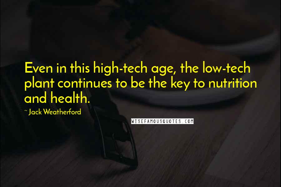 Jack Weatherford Quotes: Even in this high-tech age, the low-tech plant continues to be the key to nutrition and health.
