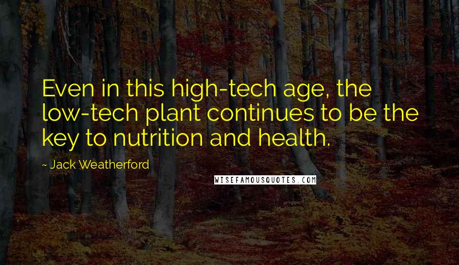 Jack Weatherford Quotes: Even in this high-tech age, the low-tech plant continues to be the key to nutrition and health.