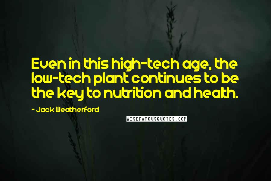 Jack Weatherford Quotes: Even in this high-tech age, the low-tech plant continues to be the key to nutrition and health.