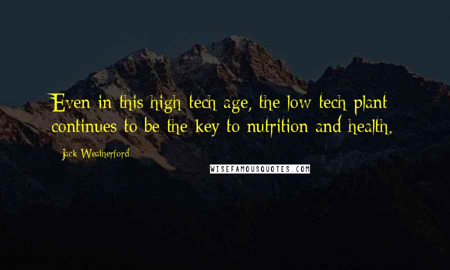 Jack Weatherford Quotes: Even in this high-tech age, the low-tech plant continues to be the key to nutrition and health.