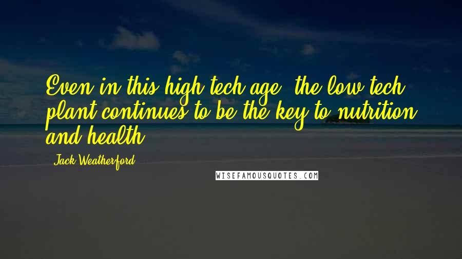 Jack Weatherford Quotes: Even in this high-tech age, the low-tech plant continues to be the key to nutrition and health.