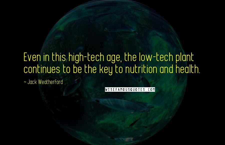 Jack Weatherford Quotes: Even in this high-tech age, the low-tech plant continues to be the key to nutrition and health.