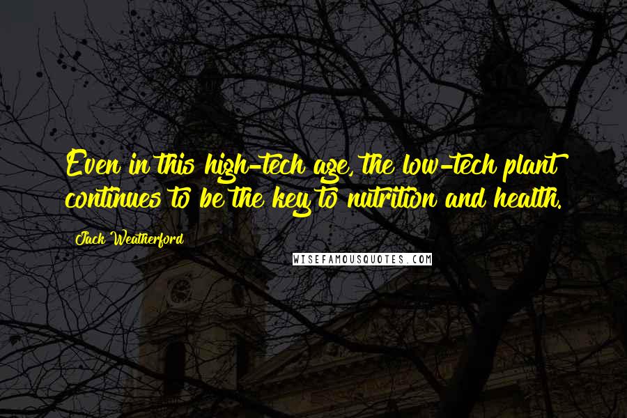 Jack Weatherford Quotes: Even in this high-tech age, the low-tech plant continues to be the key to nutrition and health.
