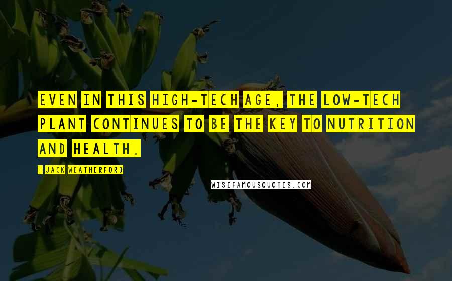 Jack Weatherford Quotes: Even in this high-tech age, the low-tech plant continues to be the key to nutrition and health.