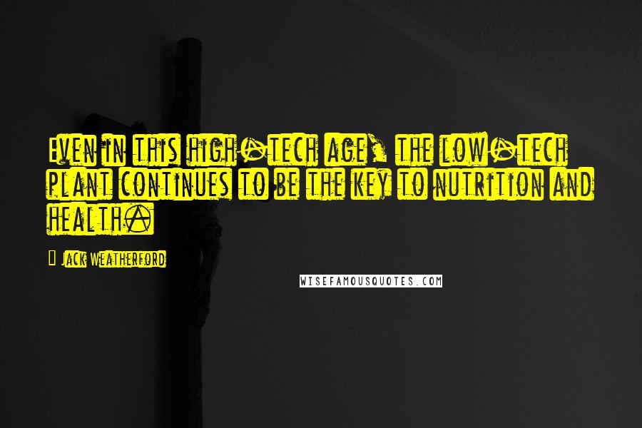 Jack Weatherford Quotes: Even in this high-tech age, the low-tech plant continues to be the key to nutrition and health.