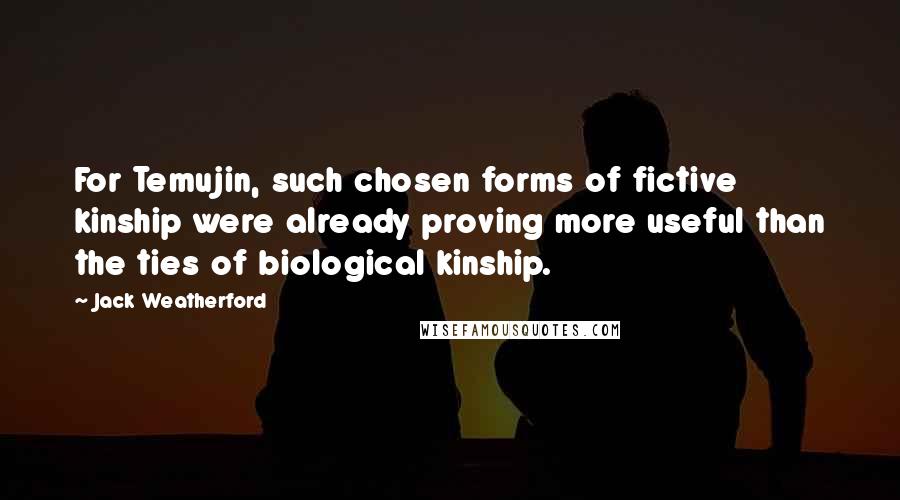 Jack Weatherford Quotes: For Temujin, such chosen forms of fictive kinship were already proving more useful than the ties of biological kinship.