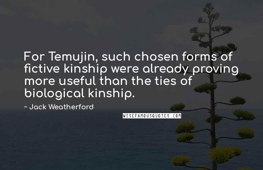 Jack Weatherford Quotes: For Temujin, such chosen forms of fictive kinship were already proving more useful than the ties of biological kinship.